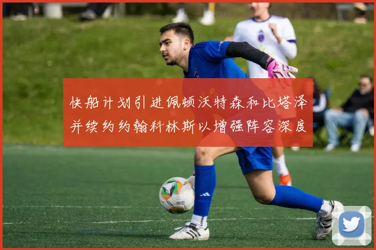 快船计划引进佩顿沃特森和比塔泽并续约约翰科林斯以增强阵容深度