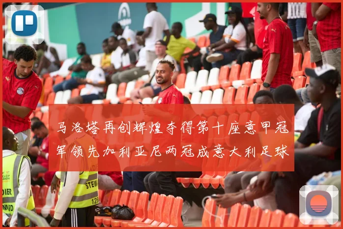 马洛塔再创辉煌夺得第十座意甲冠军领先加利亚尼两冠成意大利足球传奇