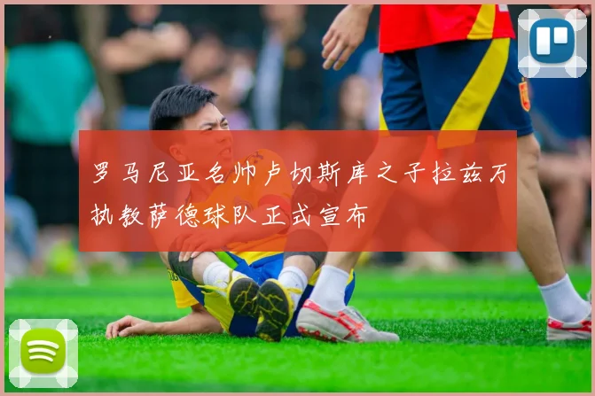 罗马尼亚名帅卢切斯库之子拉兹万执教萨德球队正式宣布