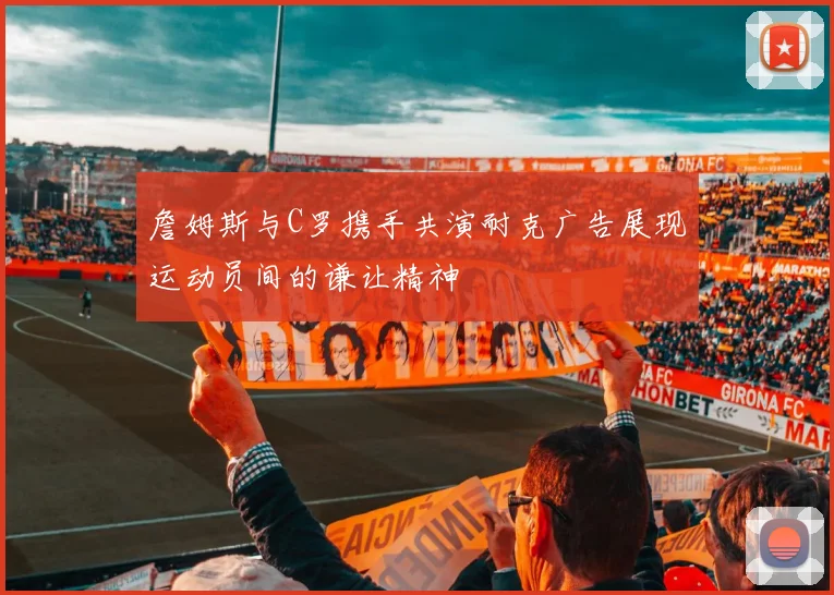 詹姆斯与C罗携手共演耐克广告展现运动员间的谦让精神