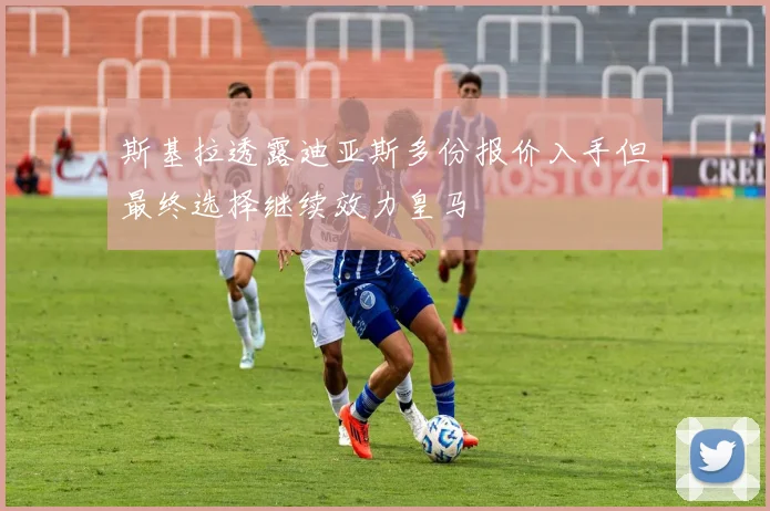 斯基拉透露迪亚斯多份报价入手但最终选择继续效力皇马