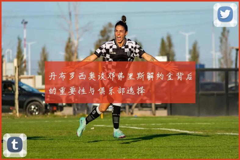 丹布罗西奥谈邓弗里斯解约金背后的重要性与俱乐部选择