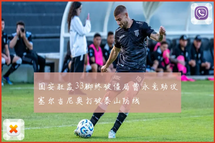 国安狂轰33脚终破僵局曹永竞助攻塞尔吉尼奥打破泰山防线