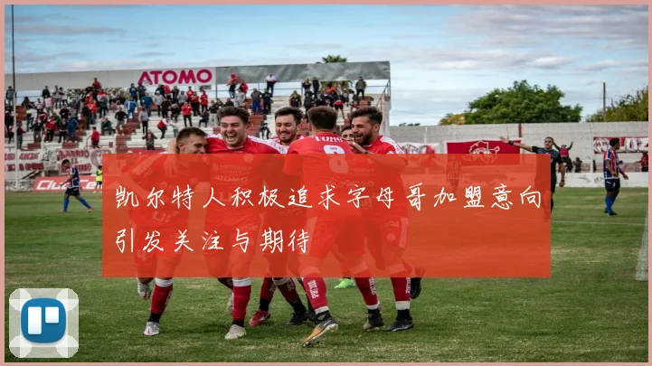 凯尔特人积极追求字母哥加盟意向引发关注与期待