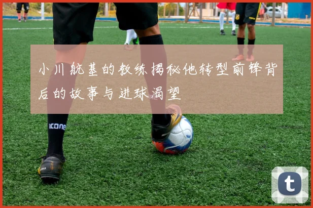 小川航基的教练揭秘他转型前锋背后的故事与进球渴望