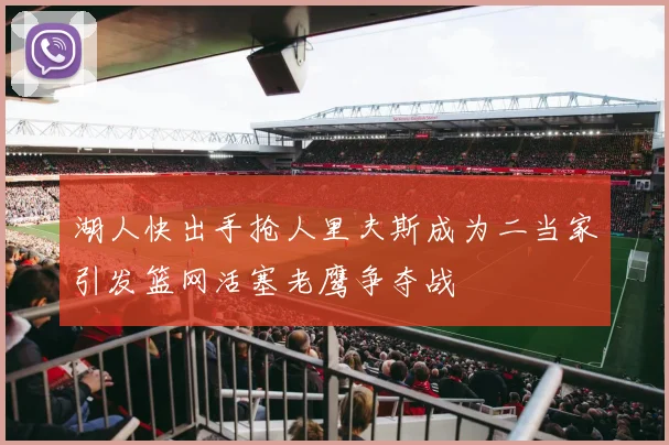 湖人快出手抢人里夫斯成为二当家引发篮网活塞老鹰争夺战