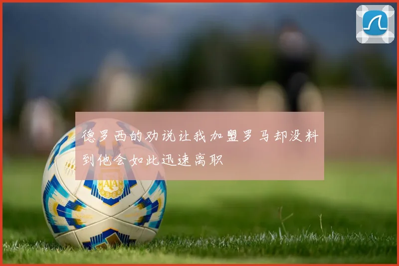 德罗西的劝说让我加盟罗马却没料到他会如此迅速离职