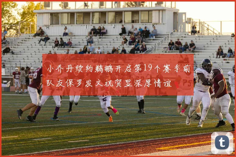 小乔丹续约鹈鹕开启第19个赛季前队友保罗发文祝贺显深厚情谊