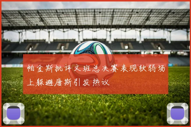 帕金斯批评文班总决赛表现软弱场上躲避唐斯引发热议