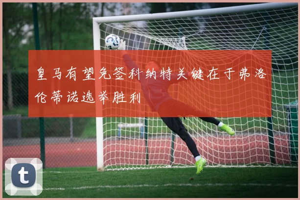 皇马有望免签科纳特关键在于弗洛伦蒂诺选举胜利