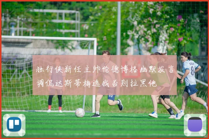 独行侠新任主帅伦德博格幽默发言调侃达斯蒂梅选我否则拉黑他