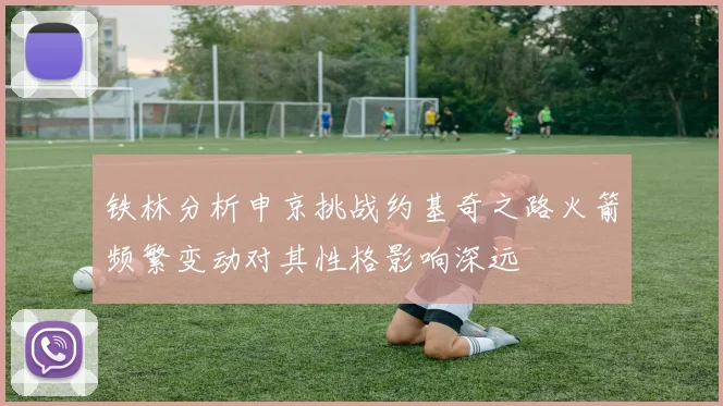 铁林分析申京挑战约基奇之路火箭频繁变动对其性格影响深远